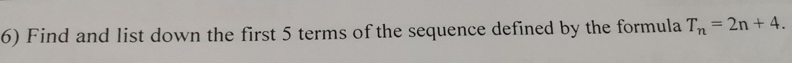 Find and list down the first 5 terms of the sequence defined by the formula T_n=2n+4.