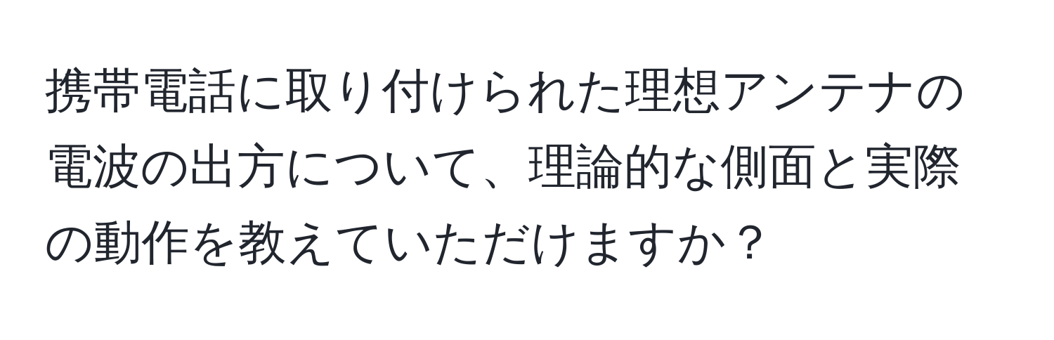 携帯電話に取り付けられた理想アンテナの電波の出方について、理論的な側面と実際の動作を教えていただけますか？