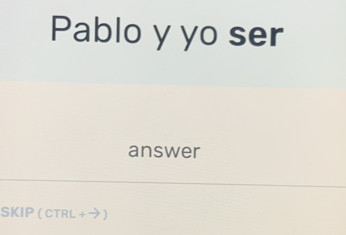 Pablo y yo ser 
answer 
SKIP ( CTRL + ➔)