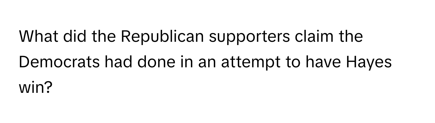 What did the Republican supporters claim the Democrats had done in an attempt to have Hayes win?