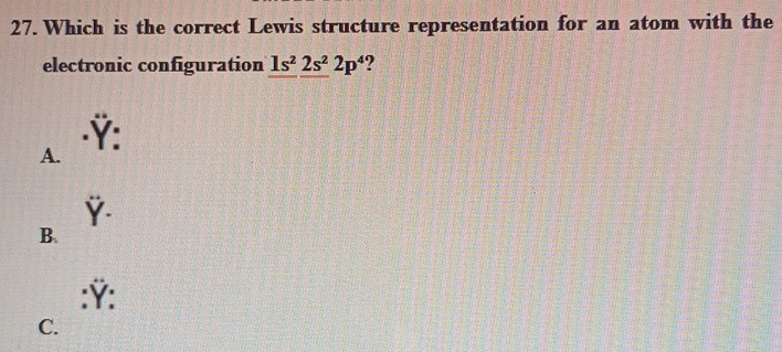 Which is the correct Lewis structure representation for an atom with the
electronic configuration 1s^22s^22p^4 ?
Y :
A.
Ý.
B.
:Ý:
C.