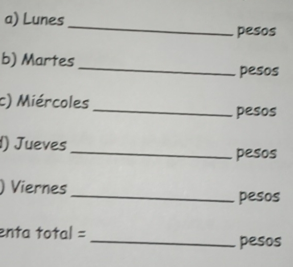 Lunes 
_ 
pesos 
_ 
b) Martes 
pesos 
_ 
c) Miércoles 
pesos 
_ 
1) Jueves 
pesos 
) Viernes 
_pesos 
enta total = 
_pesos