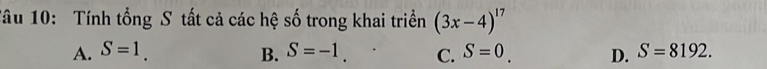 Tâu 10: Tính tổng S tất cả các hệ số trong khai triển (3x-4)^17
A. S=1. B. S=-1. C. S=0. D. S=8192.