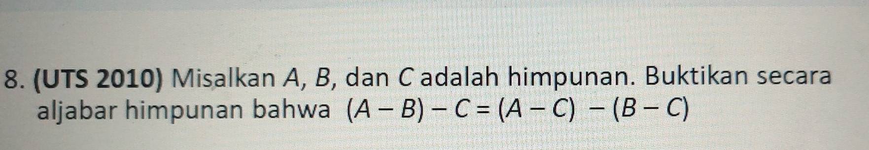 (UTS 2010) Misalkan A, B, dan C adalah himpunan. Buktikan secara 
aljabar himpunan bahwa (A-B)-C=(A-C)-(B-C)