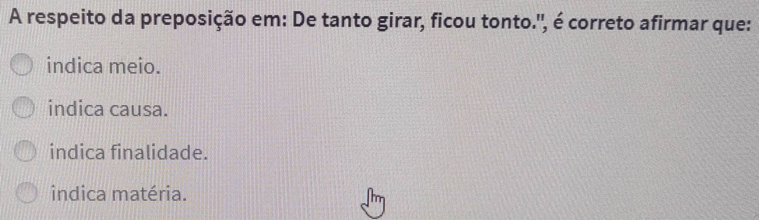 A respeito da preposição em: De tanto girar, ficou tonto.'', é correto afirmar que:
indica meio.
indica causa.
indica finalidade.
indica matéria.