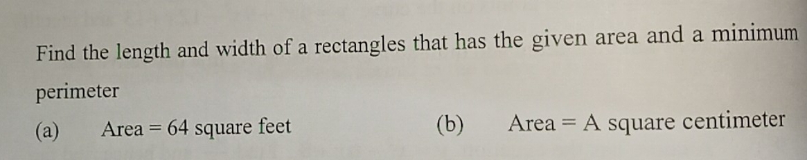 Find the length and width of a rectangles that has the given area and a minimum 
perimeter 
(a) Area =64 square feet (b) Area =A square centimeter