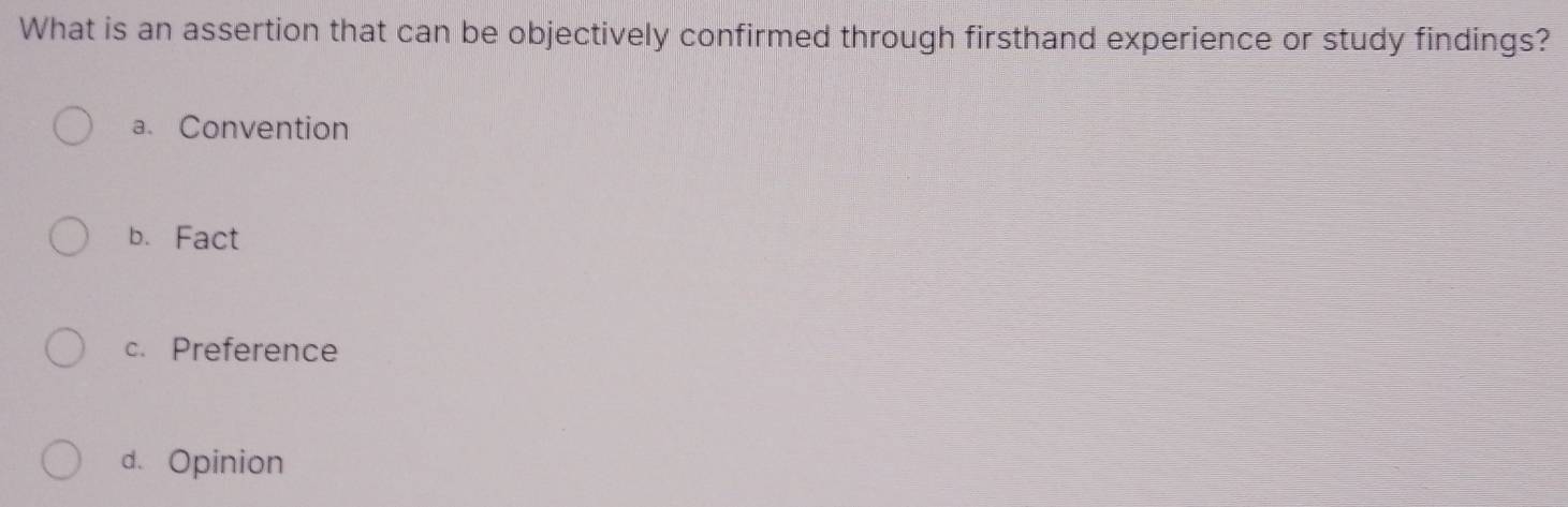 What is an assertion that can be objectively confirmed through firsthand experience or study findings?
a. Convention
b.Fact
c. Preference
d. Opinion