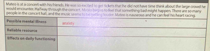 Mateo is at a concert with his friends. He was so excited to get tickets that he did not have time think about the large crowd he 
would encounter. Halfway through the concert, Mateo begins to feel that something bad might happen. There are so many 
people in the concert hall, and t