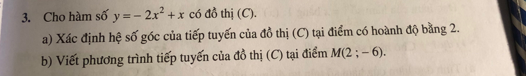 Cho hàm số y=-2x^2+x có đồ thị (C). 
a) Xác định hệ số góc của tiếp tuyến của đồ thị (C) tại điểm có hoành độ bằng 2. 
b) Viết phương trình tiếp tuyến của đồ thị (C) tại điểm M(2;-6).