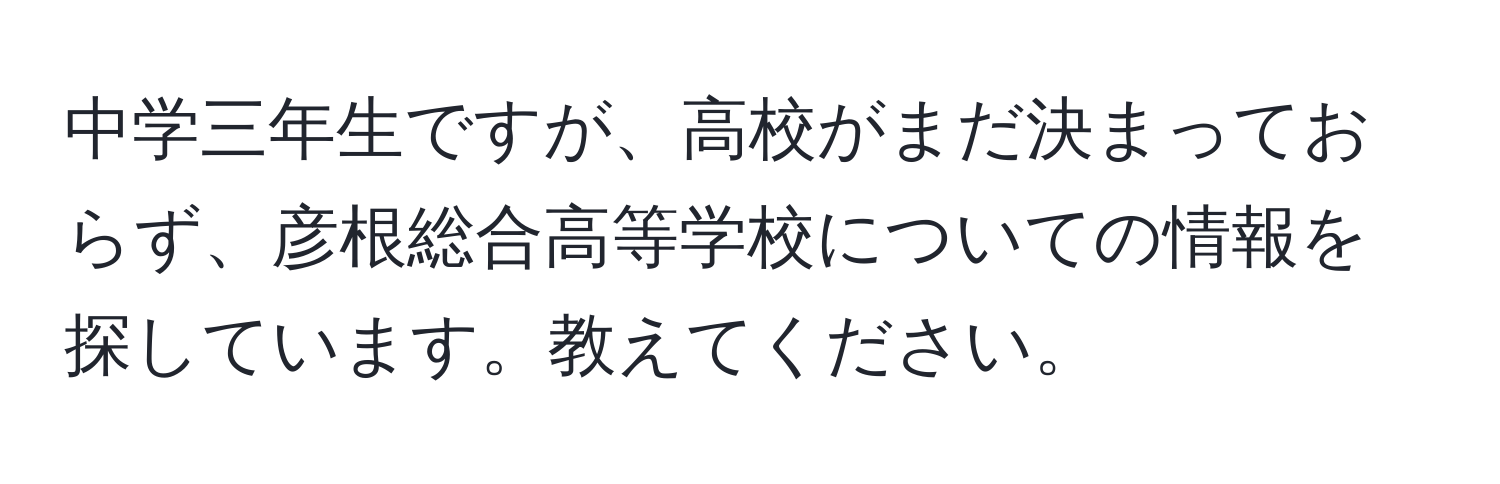 中学三年生ですが、高校がまだ決まっておらず、彦根総合高等学校についての情報を探しています。教えてください。