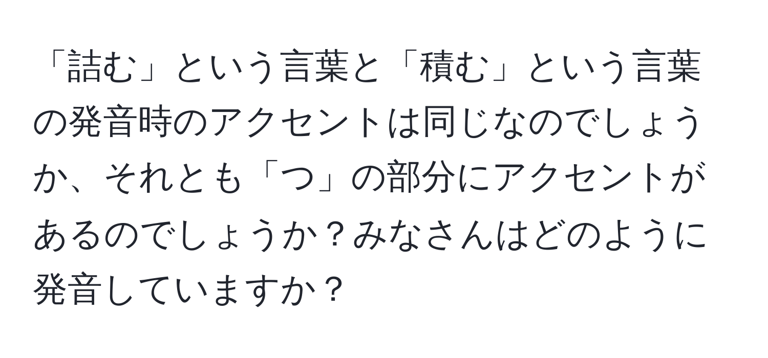 「詰む」という言葉と「積む」という言葉の発音時のアクセントは同じなのでしょうか、それとも「つ」の部分にアクセントがあるのでしょうか？みなさんはどのように発音していますか？