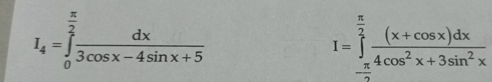 I_4=∈tlimits _0^((frac π)2) dx/3cos x-4sin x+5 
I=∈tlimits _- π /2 ^ π /2  ((x+cos x)dx)/4cos^2x+3sin^2x 