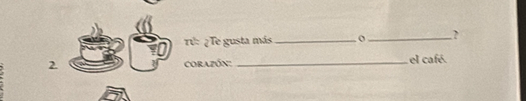 TV: ¿Te gusta más_ o_ 
? 
2 corazón: _el café.