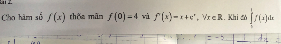 ai 2. 
Cho hàm số f(x) thõa mãn f(0)=4 và f'(x)=x+e^x, forall x∈ R. Khi đó ∈tlimits _0^1f(x)dx