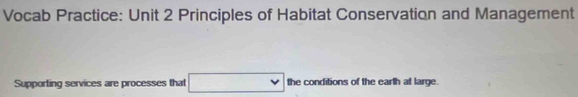 Vocab Practice: Unit 2 Principles of Habitat Conservation and Management 
Supporting services are processes that □ the conditions of the earth at large.