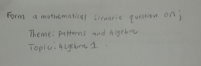 Form a mathematical scenario question on) 
Theme: patterns and Algebr 
Topic: Algebra 1.