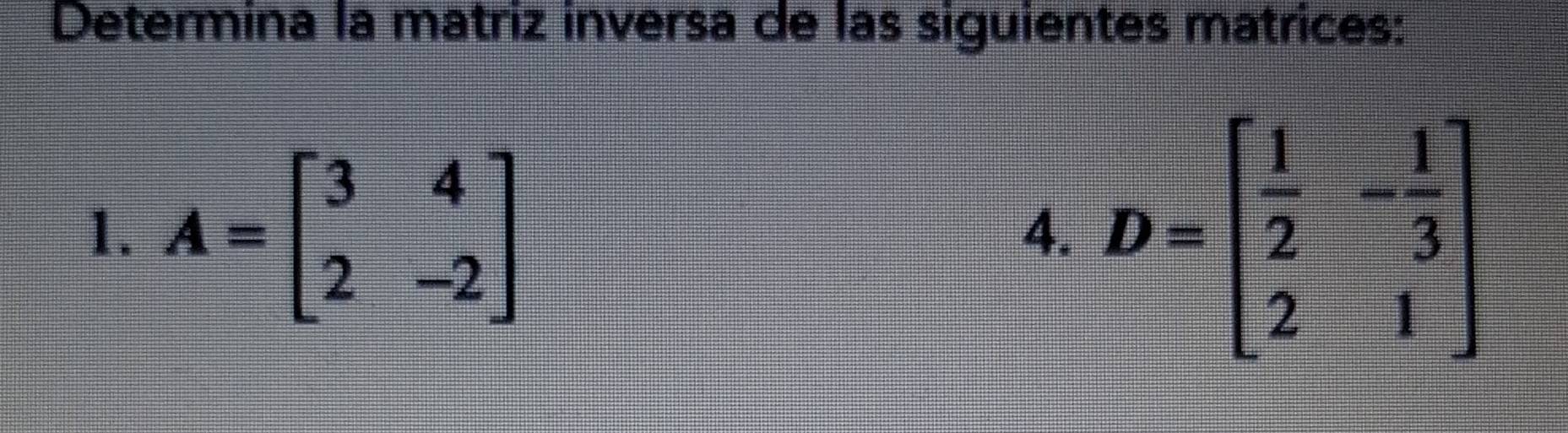 Determina la matriz inversa de las siguientes matrices:
1. A=beginbmatrix 3&4 2&-2endbmatrix D=beginbmatrix  1/2 &- 1/3  2&1endbmatrix
4.