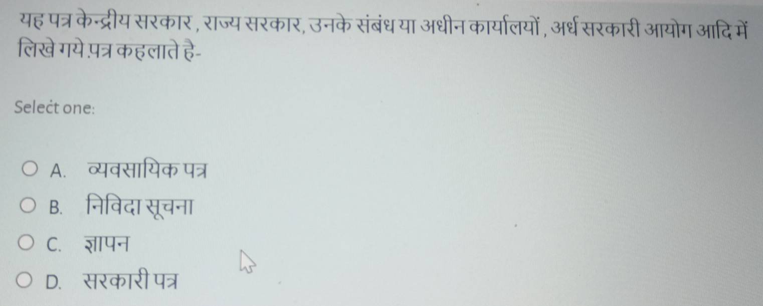 यह पत्र केन्द्रीय सरकार, राज्य सरकार, उनके संबंध या अधीन कार्यालयों , अर्ध सरकारी आयोग आदि में
लिखे गये पत्र कहलाते है-
Select one:
A. व्यवसायिक पत्र
B. निविदा सूचना
C. ज्ञापन
D. सरकारी पत्र