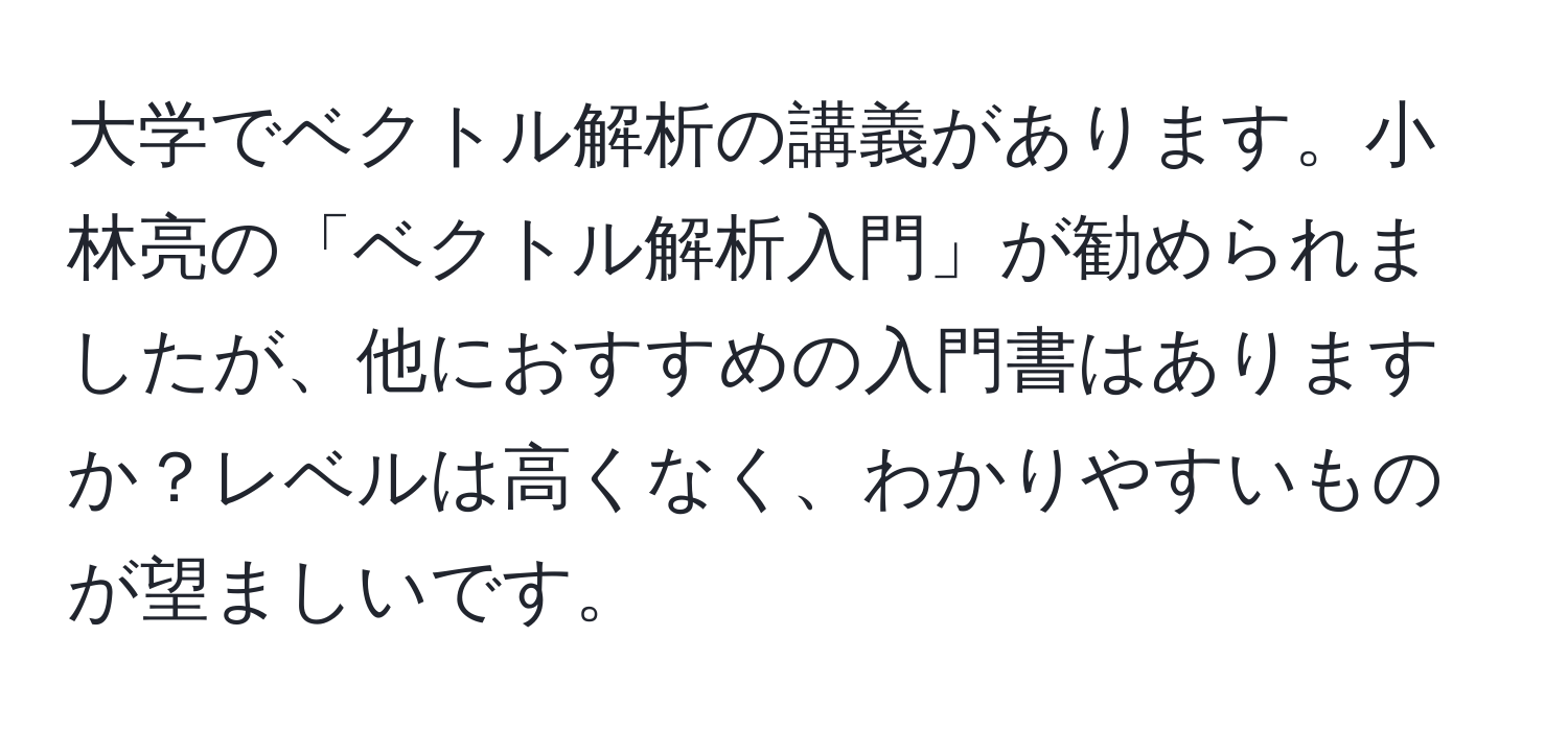 大学でベクトル解析の講義があります。小林亮の「ベクトル解析入門」が勧められましたが、他におすすめの入門書はありますか？レベルは高くなく、わかりやすいものが望ましいです。