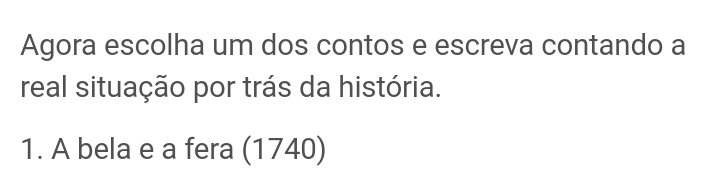 Agora escolha um dos contos e escreva contando a 
real situação por trás da história. 
1. A bela e a fera (1740)