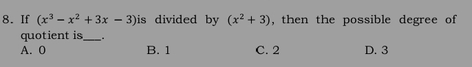 If (x^3-x^2+3x-3) is divided by (x^2+3) , then the possible degree of
quotient is_ .
A. 0 B. 1 C. 2 D. 3