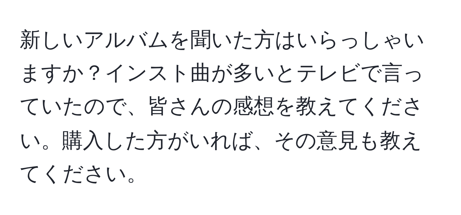 新しいアルバムを聞いた方はいらっしゃいますか？インスト曲が多いとテレビで言っていたので、皆さんの感想を教えてください。購入した方がいれば、その意見も教えてください。