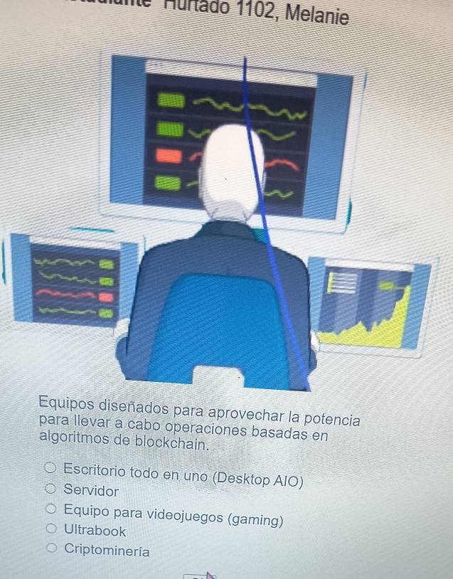 de Muntado 1102, Melanie
quipos diseñados para aprovechar la potencia
para llevar a cabo operaciones basadas en
algoritmos de blockchain.
Escritorio todo en uno (Desktop AIO)
Servidor
Equipo para videojuegos (gaming)
Ultrabook
Criptominería