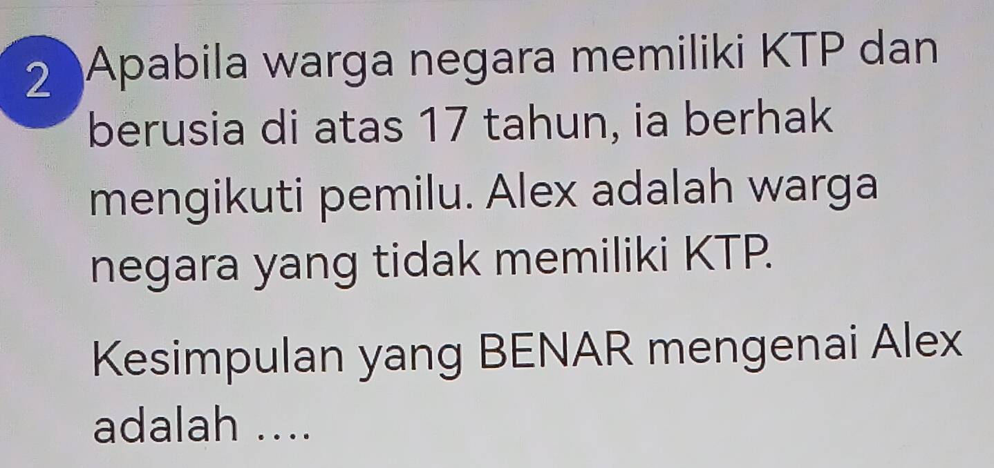 Apabila warga negara memiliki KTP dan 
berusia di atas 17 tahun, ia berhak 
mengikuti pemilu. Alex adalah warga 
negara yang tidak memiliki KTP. 
Kesimpulan yang BENAR mengenai Alex 
adalah ....