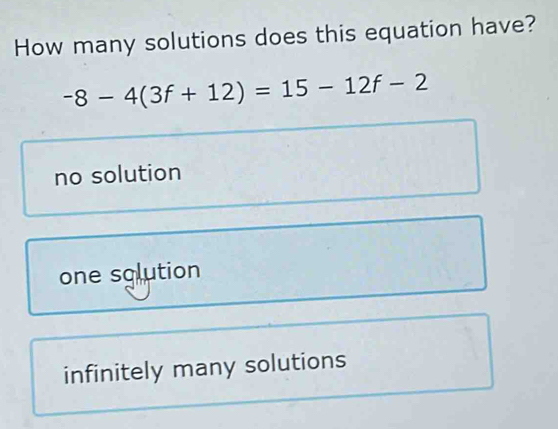 How many solutions does this equation have?
-8-4(3f+12)=15-12f-2
no solution
one solution
infinitely many solutions