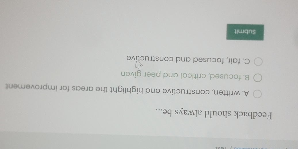 Feedback should always be...
A. written, constructive and highlight the areas for improvement
B. focused, critical and peer given
C. fair, focused and constructive
Submit