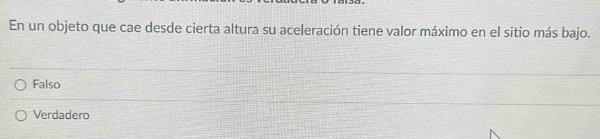 En un objeto que cae desde cierta altura su aceleración tiene valor máximo en el sitio más bajo.
Falso
Verdadero