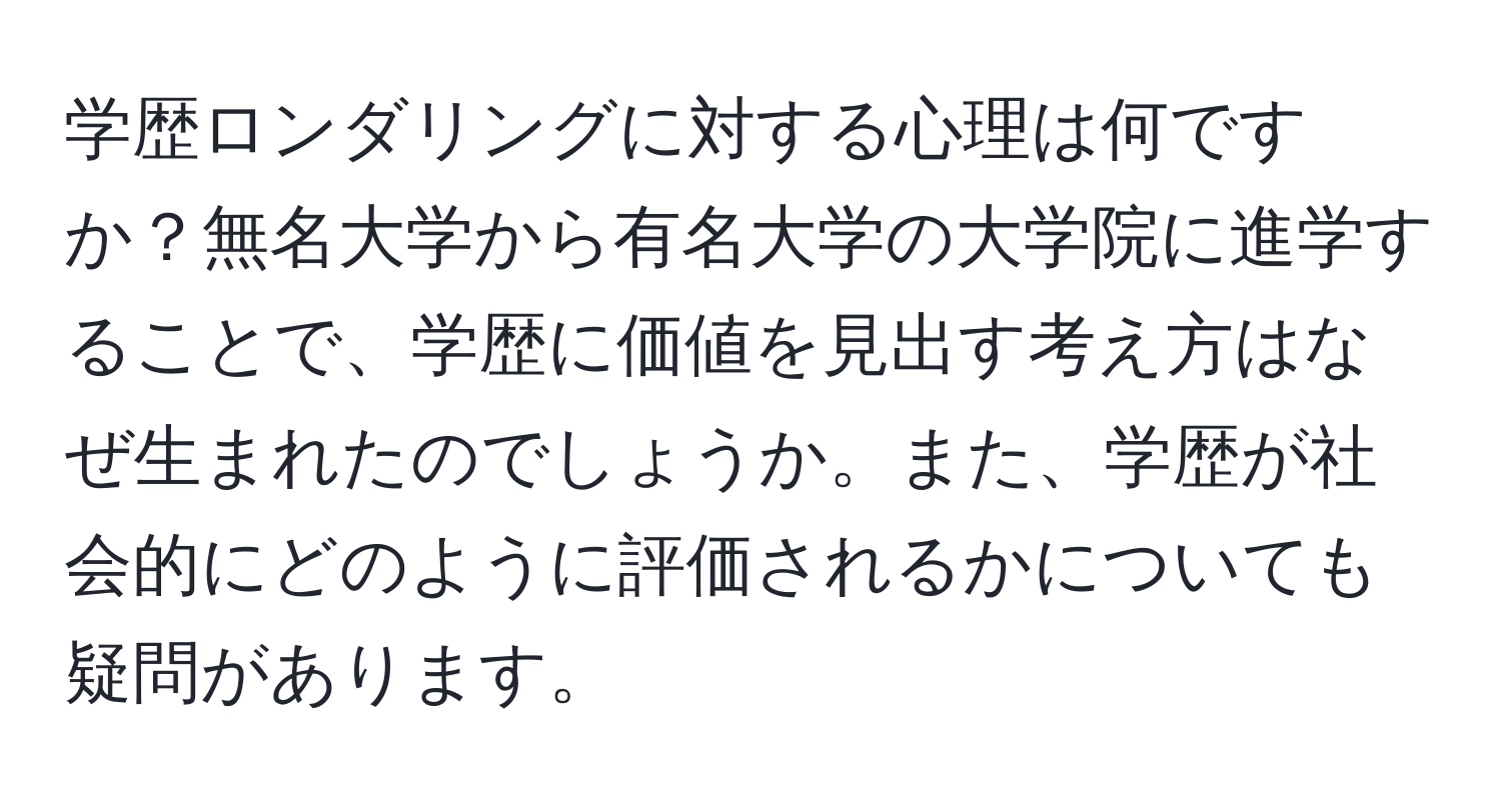 学歴ロンダリングに対する心理は何ですか？無名大学から有名大学の大学院に進学することで、学歴に価値を見出す考え方はなぜ生まれたのでしょうか。また、学歴が社会的にどのように評価されるかについても疑問があります。