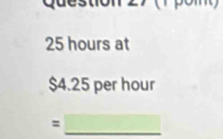 25 hours at
$4.25 per hour
_ 
=