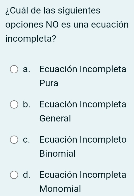 ¿Cuál de las siguientes
opciones NO es una ecuación
incompleta?
a. Ecuación Incompleta
Pura
b. Ecuación Incompleta
General
c. Ecuación Incompleto
Binomial
d. Ecuación Incompleta
Monomial