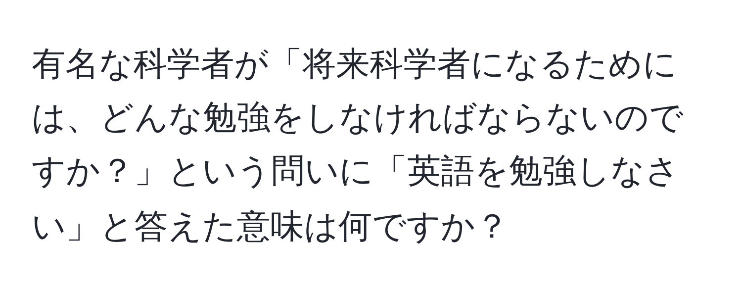 有名な科学者が「将来科学者になるためには、どんな勉強をしなければならないのですか？」という問いに「英語を勉強しなさい」と答えた意味は何ですか？