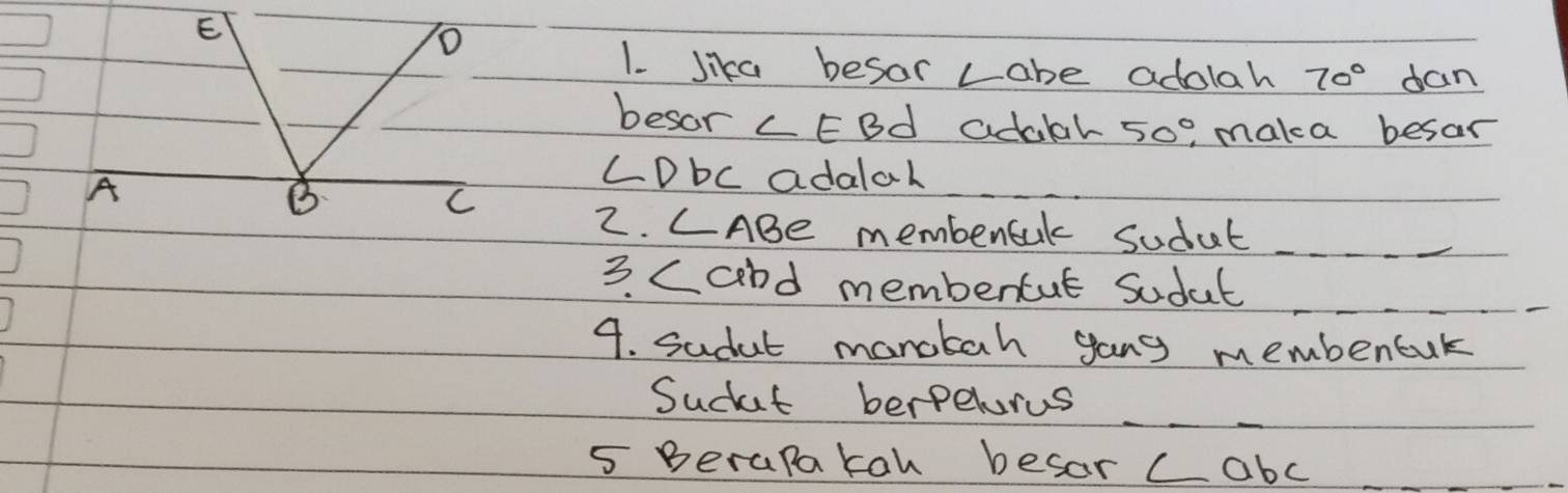 lika besar Labe adolah 70° dan 
besor L EBd adabal 50° maka besar 
A
LDbc adalal 
B 
C 
2. CABe membencak Sudut 
3. cand membertut Sudal 
4. sadut manakah gang membencuk 
Sudat berpelorus 
5 Berapakah besar cabc