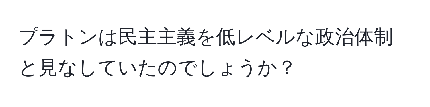 プラトンは民主主義を低レベルな政治体制と見なしていたのでしょうか？