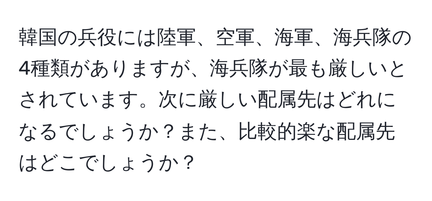韓国の兵役には陸軍、空軍、海軍、海兵隊の4種類がありますが、海兵隊が最も厳しいとされています。次に厳しい配属先はどれになるでしょうか？また、比較的楽な配属先はどこでしょうか？