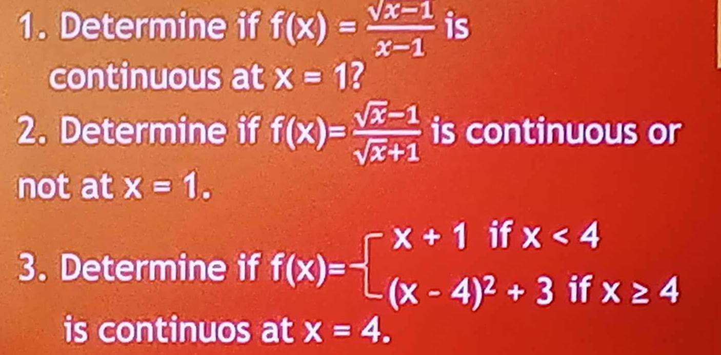 Determine if f(x)= (sqrt(x-1))/x-1  is 
continuous at x=1 2 
2. Determine if f(x)= (sqrt(x)-1)/sqrt(x)+1  is continuous or 
not at x=1. 
3. Determine if f(x)=beginarrayl x+1ifx<4 (x-4)^2+3ifx≥ 4endarray.
is continuos at x=4.