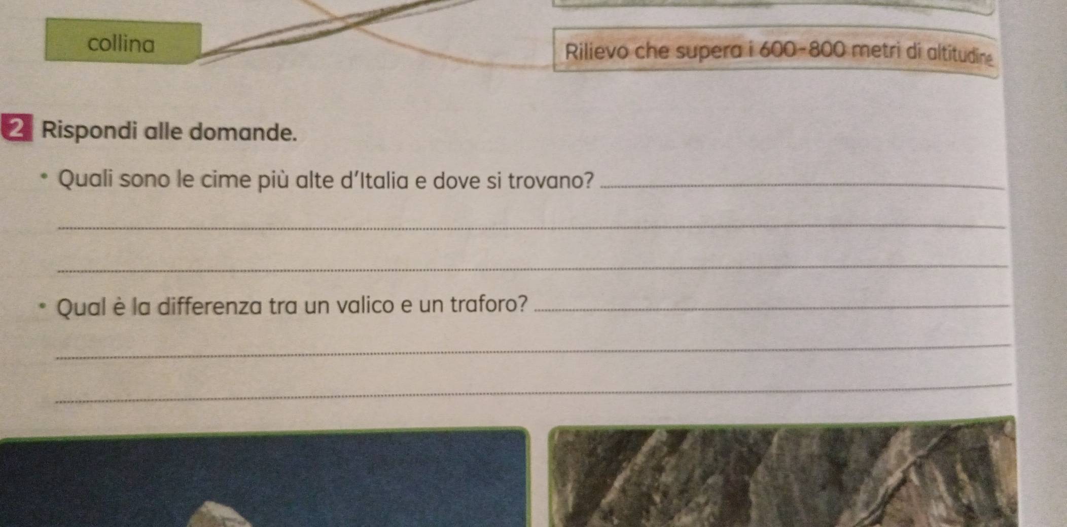 collina Rilievo che supera i 600-800 metri di altitudin 
Rispondi alle domande. 
Quali sono le cime più alte d’Italia e dove si trovano?_ 
_ 
_ 
Qual è la differenza tra un valico e un traforo?_ 
_ 
_