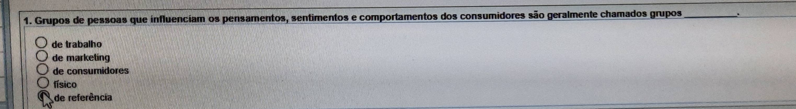 Grupos de pessoas que influenciam os pensamentos, sentimentos e comportamentos dos consumidores são geralmente chamados grupos_
.
de trabalho
de marketing
de consumidores
físico
de referência