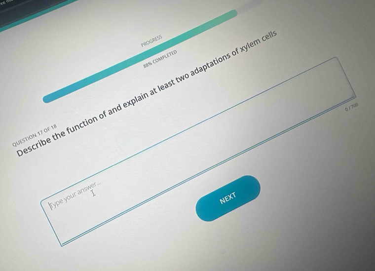PROGRESS 
88% COMPLETED 
scribe the function of and explain at least two adaptations of xylem c 
0/ 700 
QUESTION 17 OF 18 
Type your answer. 
NEXT