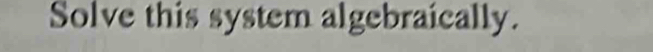 Solve this system algebraically.