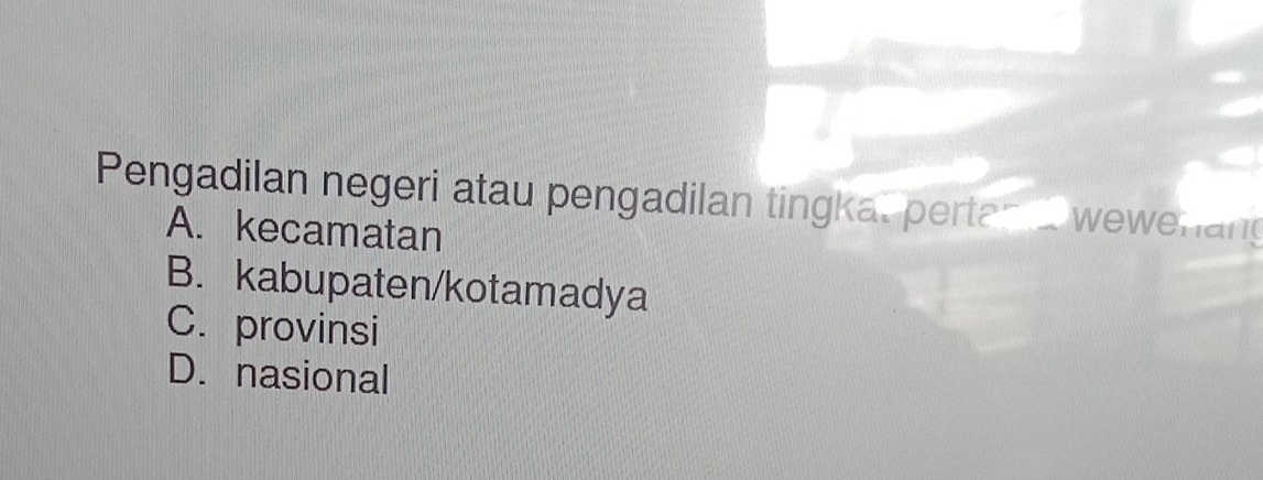 Pengadilan negeri atau pengadilan tingkal pertan a wewerlang
A. kecamatan
B. kabupaten/kotamadya
C. provinsi
D. nasional