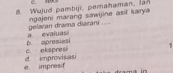 c. teks
8. Wujud pambiji, pemahaman, Ian
ngajeni marang sawijine asil karya
gelaran drama diarani ....
a evaluasi
b. apresiasi
c. ekspresi 1
d. improvisasi
e. impresif