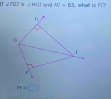 If ∠ FGI≌ ∠ HGI and HI=83 , what is FI?
H
G
1
F
FI=□