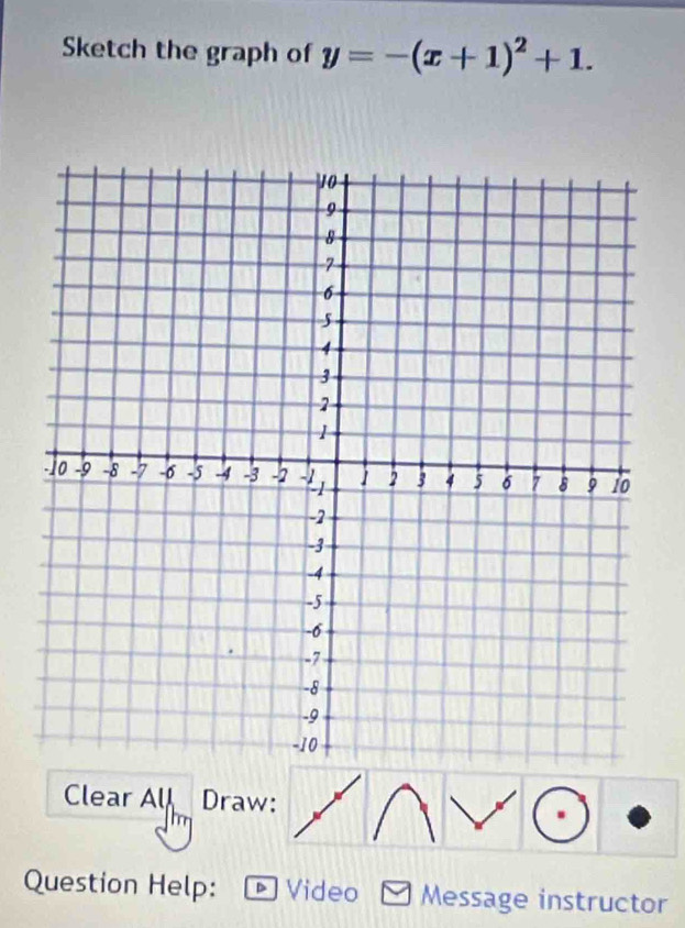 Sketch the graph of y=-(x+1)^2+1. 
Clear All Draw: 
Question Help: Video Message instructor