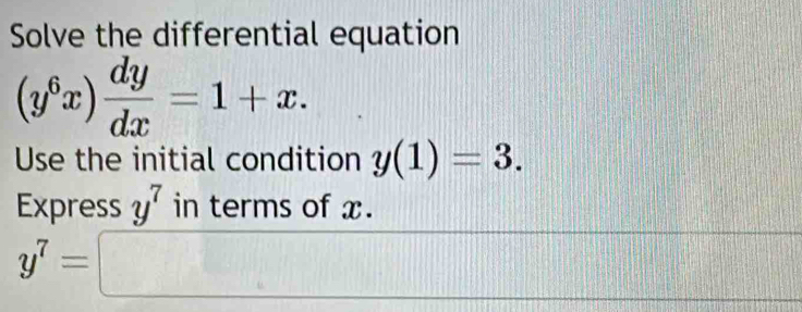 Solve the differential equation
(y^6x) dy/dx =1+x. 
Use the initial condition y(1)=3. 
Express y^7 in terms of x.
y^7=□