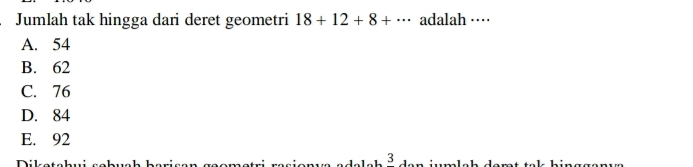 Jumlah tak hingga dari deret geometri 18+12+8+·s adalah ····
A. 54
B. 62
C. 76
D. 84
E. 92
Diket
3