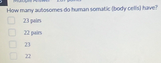 Murtiple
How many autosomes do human somatic (body cells) have?
23 pairs
22 pairs
23
22